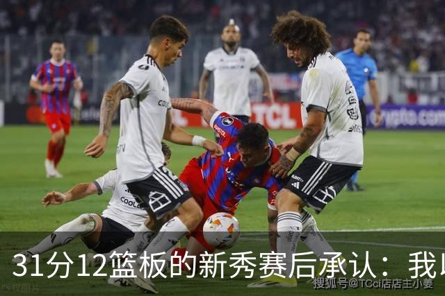 31分12篮板的新秀赛后承认：我以为自己会搞砸